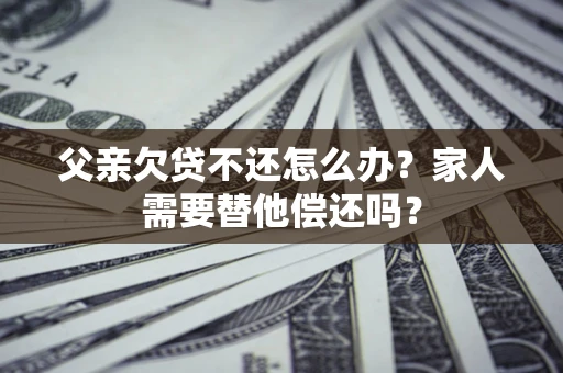 济南父亲欠贷不还怎么办？家人需要替他偿还吗？