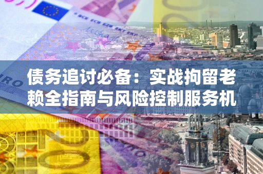 济南债务追讨必备：实战拘留老赖全指南与风险控制服务机构推荐