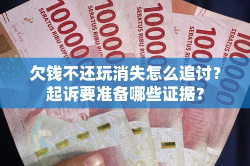 济南欠钱不还玩消失怎么追讨？起诉要准备哪些证据？