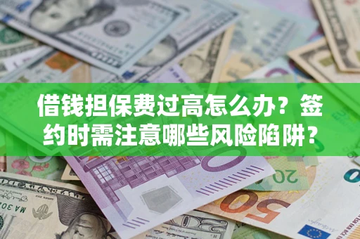 济南借钱担保费过高怎么办？签约时需注意哪些风险陷阱？