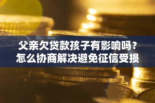 济南父亲欠贷款孩子有影响吗？怎么协商解决避免征信受损？