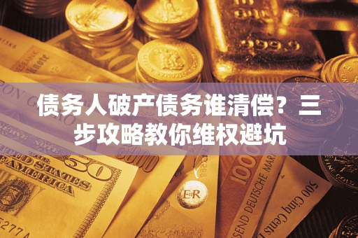 济南债务人破产债务谁清偿?三步攻略教你维权避坑 济南债务人破产债务谁清偿?三步攻略教你维权避坑