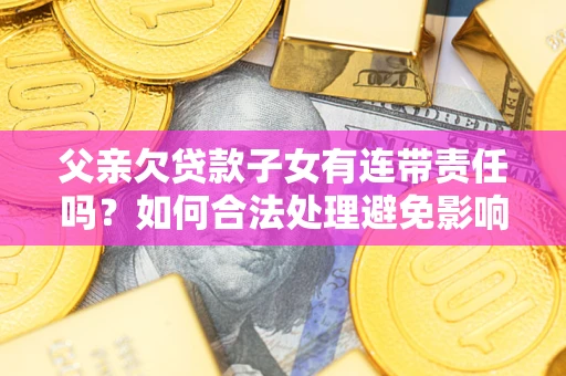 济南父亲欠贷款子女有连带责任吗？如何合法处理避免影响？