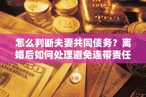 济南怎么判断夫妻共同债务？离婚后如何处理避免连带责任？