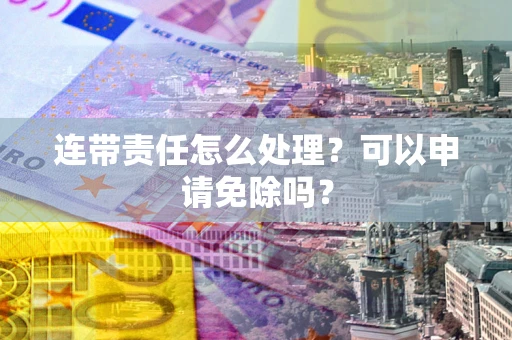 济南连带责任怎么处理？可以申请免除吗？