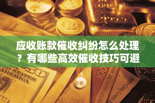 济南应收账款催收纠纷怎么处理？有哪些高效催收技巧可避免坏账？
