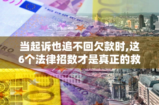 济南当起诉也追不回欠款时,这6个法律招数才是真正的救命稻草