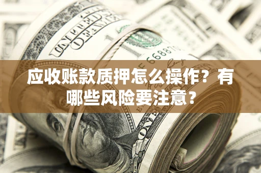 济南应收账款质押怎么操作？有哪些风险要注意？